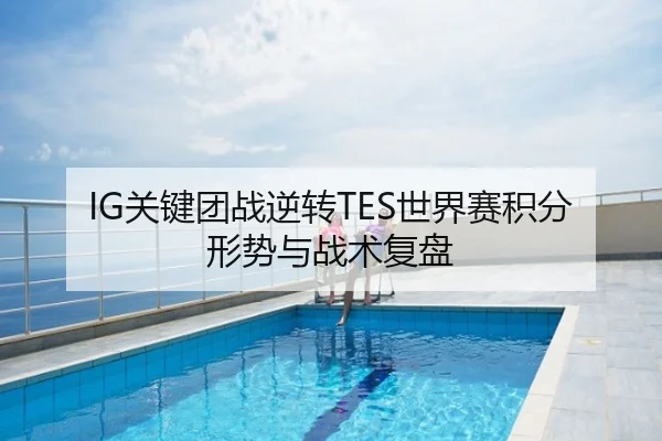 IG关键团战逆转TES世界赛积分形势与战术复盘