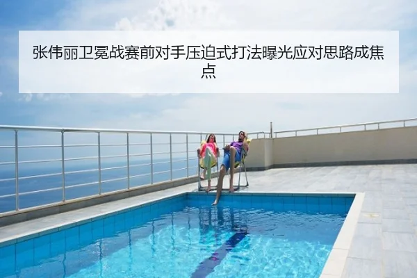 张伟丽卫冕战赛前对手压迫式打法曝光应对思路成焦点