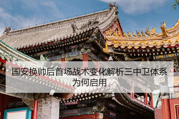 国安换帅后首场战术变化解析三中卫体系为何启用