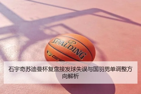 石宇奇苏迪曼杯复盘接发球失误与国羽男单调整方向解析