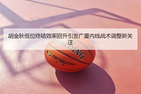 胡金秋低位终结效率回升引发广厦内线战术调整新关注