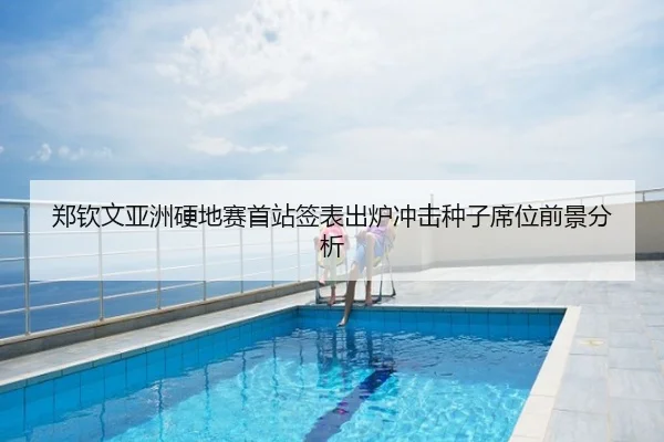 郑钦文亚洲硬地赛首站签表出炉冲击种子席位前景分析